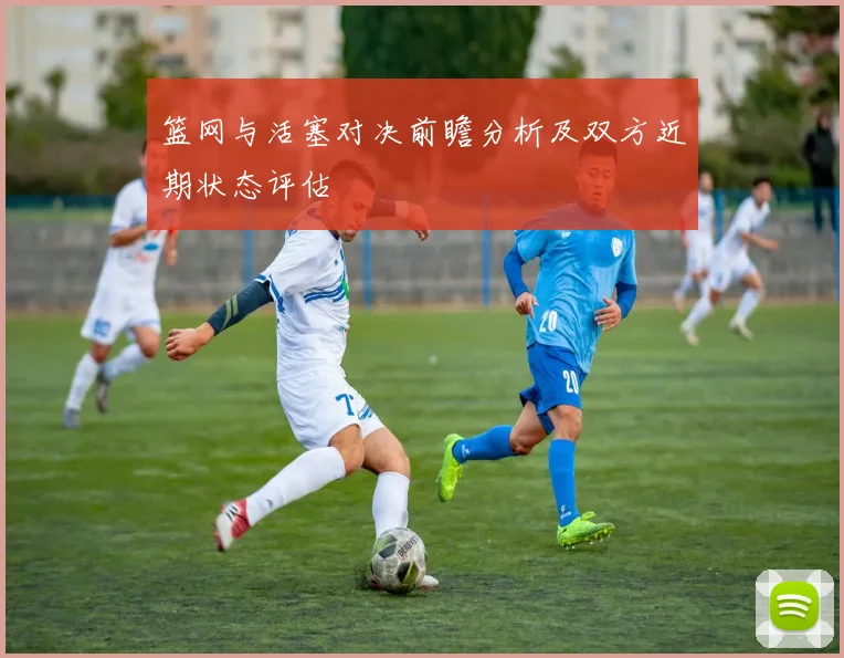 篮网与活塞对决前瞻分析及双方近期状态评估