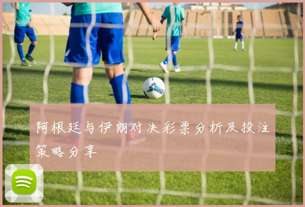 阿根廷与伊朗对决彩票分析及投注策略分享