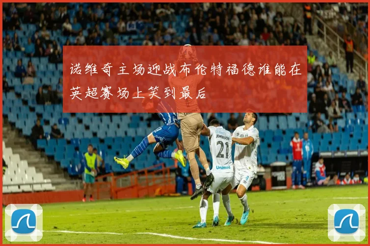 诺维奇主场迎战布伦特福德谁能在英超赛场上笑到最后