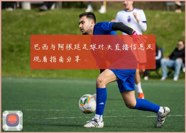 巴西与阿根廷足球对决直播信息及观看指南分享