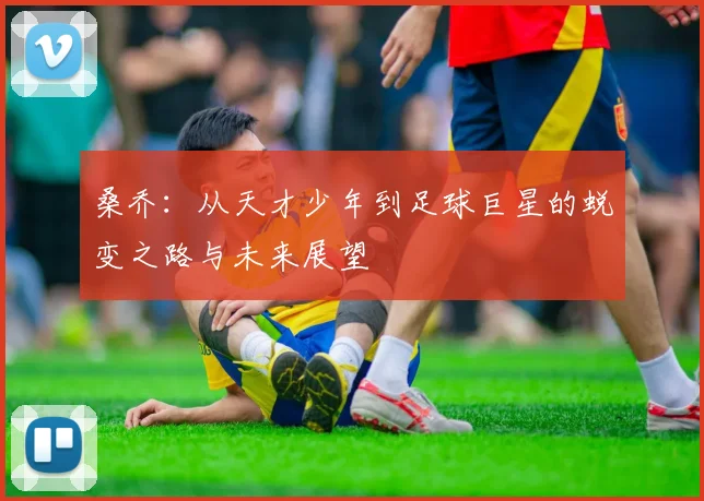 桑乔：从天才少年到足球巨星的蜕变之路与未来展望