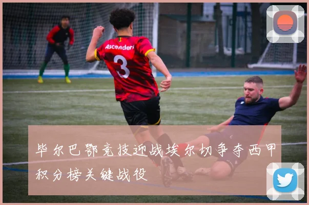 毕尔巴鄂竞技迎战埃尔切争夺西甲积分榜关键战役