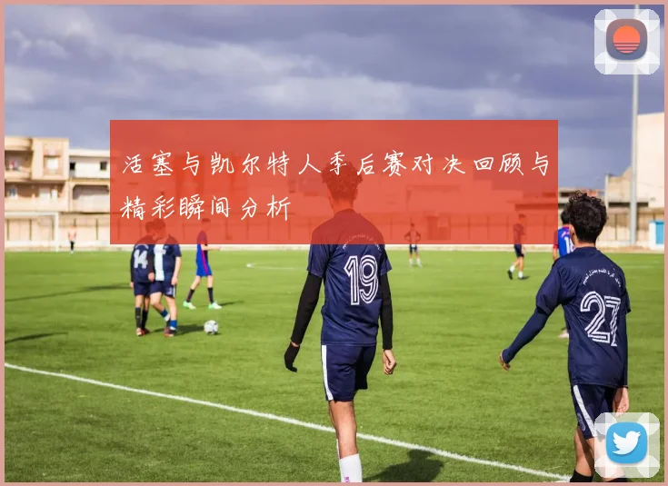活塞与凯尔特人季后赛对决回顾与精彩瞬间分析