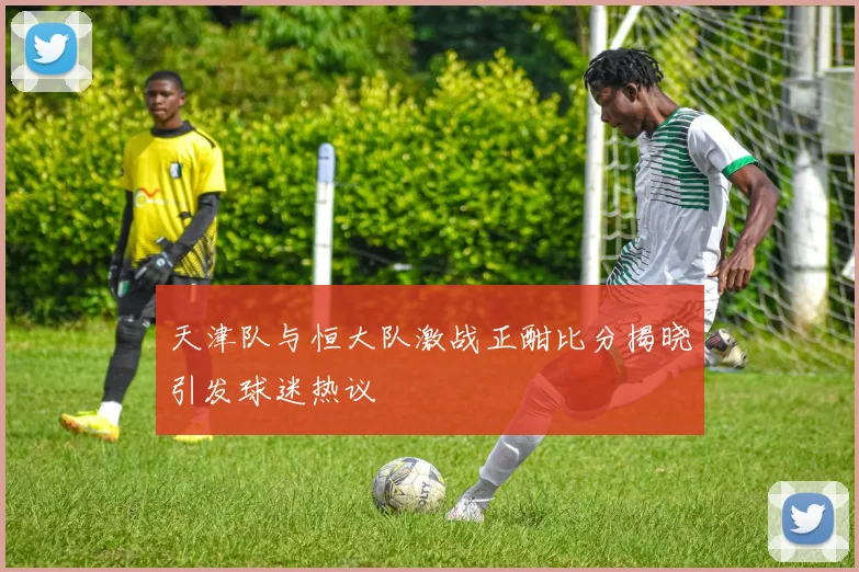 天津队与恒大队激战正酣比分揭晓引发球迷热议