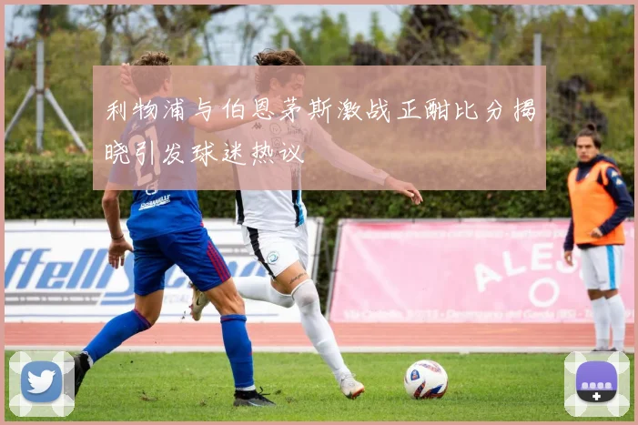 利物浦与伯恩茅斯激战正酣比分揭晓引发球迷热议