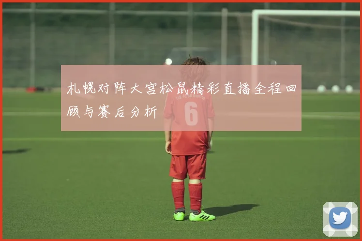 札幌对阵大宫松鼠精彩直播全程回顾与赛后分析