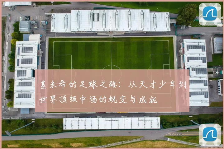 基米希的足球之路：从天才少年到世界顶级中场的蜕变与成就