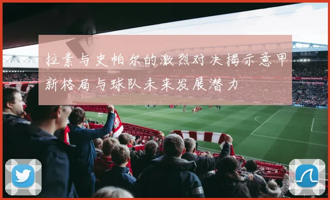 拉素与史帕尔的激烈对决揭示意甲新格局与球队未来发展潜力