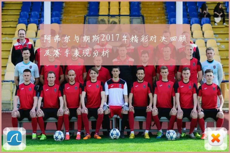 阿弗尔与朗斯2017年精彩对决回顾及赛季表现分析